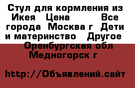 Стул для кормления из Икея › Цена ­ 800 - Все города, Москва г. Дети и материнство » Другое   . Оренбургская обл.,Медногорск г.